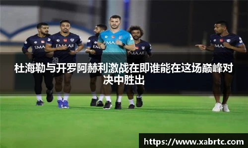 杜海勒与开罗阿赫利激战在即谁能在这场巅峰对决中胜出