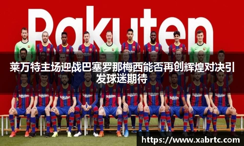 莱万特主场迎战巴塞罗那梅西能否再创辉煌对决引发球迷期待
